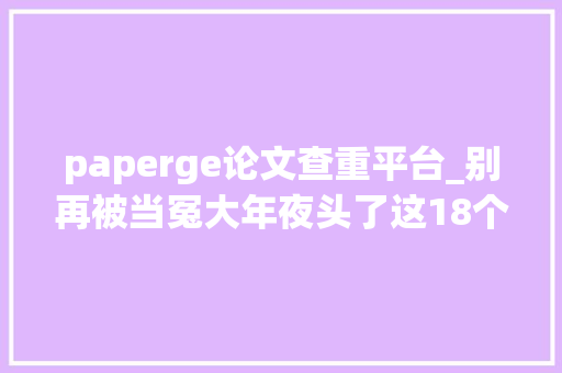 paperge论文查重平台_别再被当冤大年夜头了这18个论文查重免费渠道够你用了 论文范文