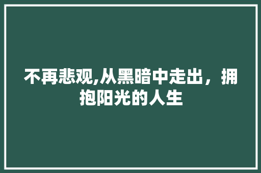 不再悲观,从黑暗中走出，拥抱阳光的人生