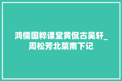 鸿儒国粹课堂黄侃古吴轩_周松芳北菜南下记