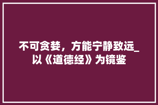 不可贪婪，方能宁静致远_以《道德经》为镜鉴