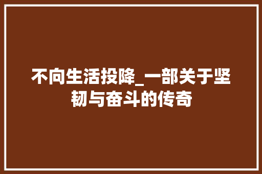 不向生活投降_一部关于坚韧与奋斗的传奇