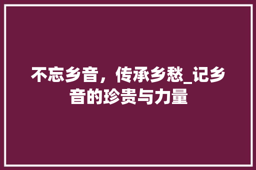 不忘乡音，传承乡愁_记乡音的珍贵与力量