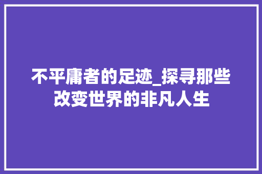 不平庸者的足迹_探寻那些改变世界的非凡人生