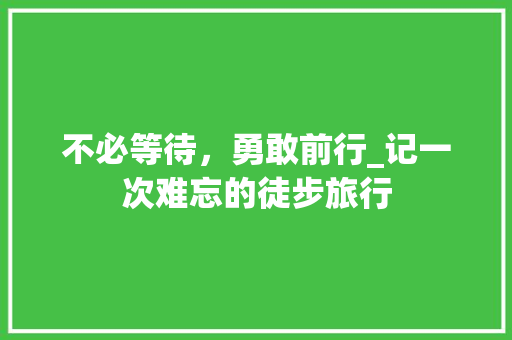 不必等待，勇敢前行_记一次难忘的徒步旅行