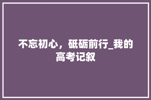 不忘初心，砥砺前行_我的高考记叙