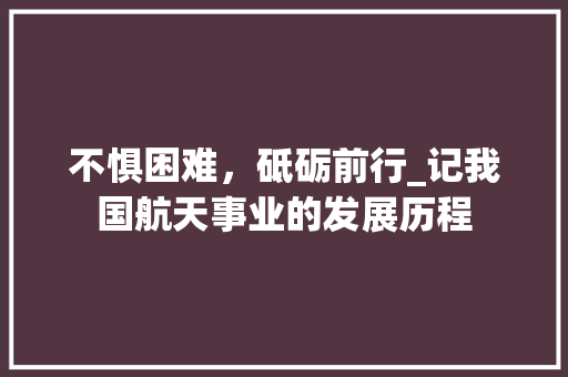 不惧困难，砥砺前行_记我国航天事业的发展历程