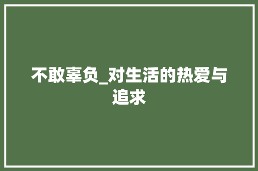 不敢辜负_对生活的热爱与追求