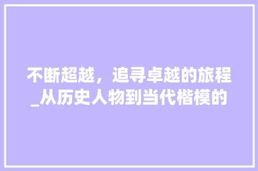 不断超越，追寻卓越的旅程_从历史人物到当代楷模的超越之路