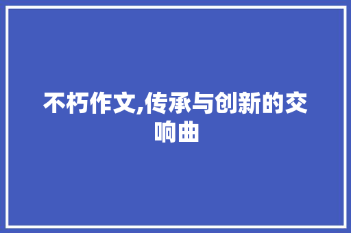 不朽作文,传承与创新的交响曲