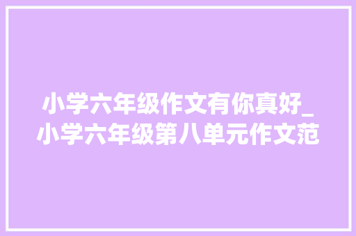 小学六年级作文有你真好_小学六年级第八单元作文范文有你真好15篇