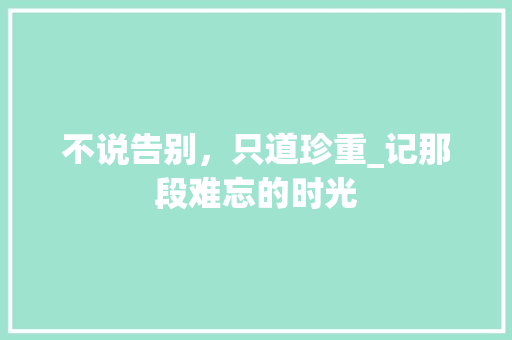 不说告别，只道珍重_记那段难忘的时光