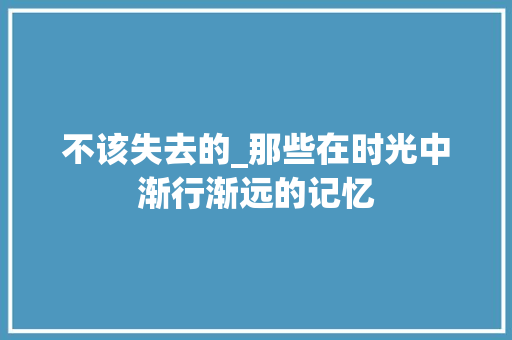 不该失去的_那些在时光中渐行渐远的记忆