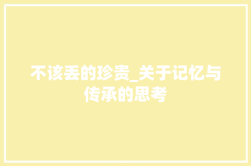 不该丢的珍贵_关于记忆与传承的思考