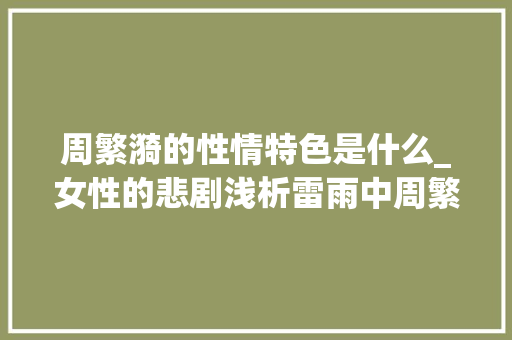 周繁漪的性情特色是什么_女性的悲剧浅析雷雨中周繁漪的角色形象 工作总结范文