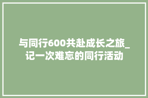 与同行600共赴成长之旅_记一次难忘的同行活动