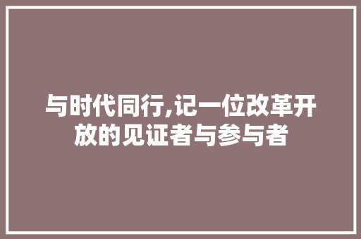 与时代同行,记一位改革开放的见证者与参与者