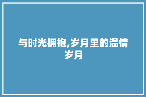 与时光拥抱,岁月里的温情岁月