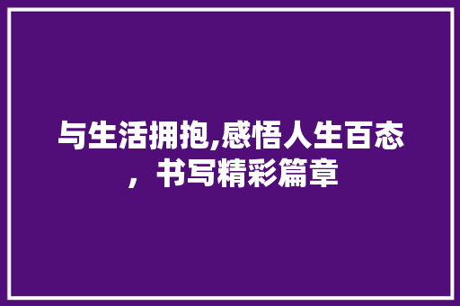 与生活拥抱,感悟人生百态，书写精彩篇章