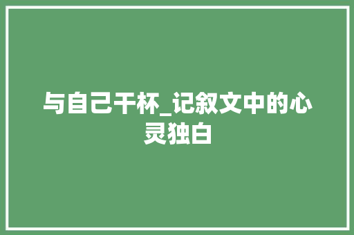 与自己干杯_记叙文中的心灵独白