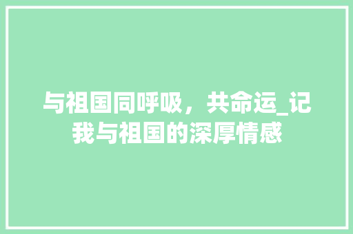 与祖国同呼吸，共命运_记我与祖国的深厚情感