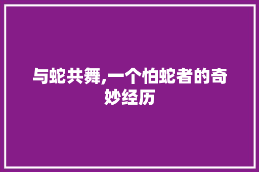 与蛇共舞,一个怕蛇者的奇妙经历