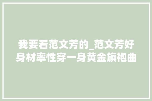 我要看范文芳的_范文芳好身材率性穿一身黄金旗袍曲线迷人看不出已经50岁 演讲稿范文