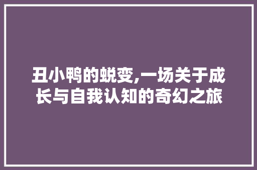 丑小鸭的蜕变,一场关于成长与自我认知的奇幻之旅