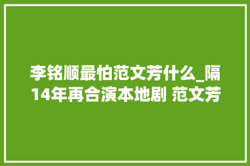 李铭顺最怕范文芳什么_隔14年再合演本地剧 范文芳李铭顺最怕笑场