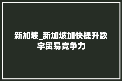 新加坡_新加坡加快提升数字贸易竞争力