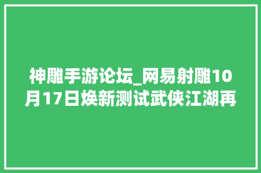 神雕手游论坛_网易射雕10月17日焕新测试武侠江湖再掀波澜