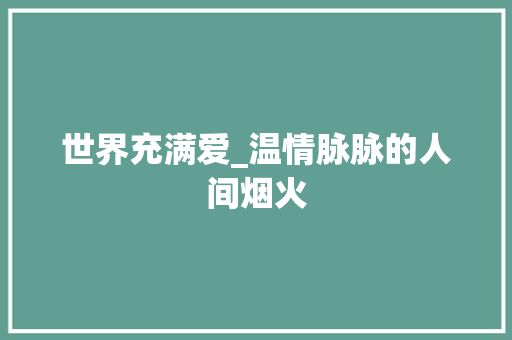 世界充满爱_温情脉脉的人间烟火