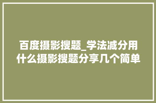 百度摄影搜题_学法减分用什么摄影搜题分享几个简单试用的进修和搜题对象 简历范文