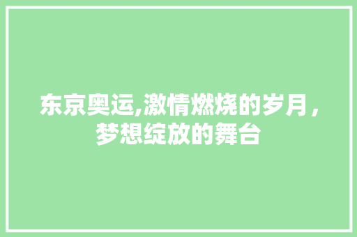 东京奥运,激情燃烧的岁月，梦想绽放的舞台