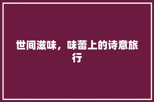 世间滋味，味蕾上的诗意旅行 学术范文