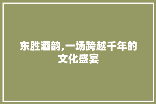 东胜酒韵,一场跨越千年的文化盛宴