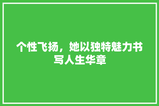 个性飞扬，她以独特魅力书写人生华章