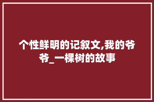 个性鲜明的记叙文,我的爷爷_一棵树的故事