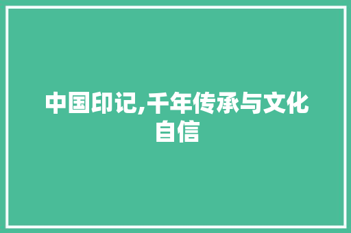 中国印记,千年传承与文化自信