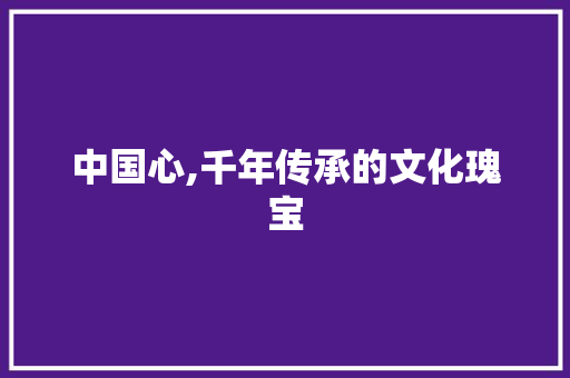 中国心,千年传承的文化瑰宝