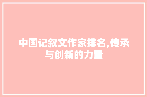 中国记叙文作家排名,传承与创新的力量