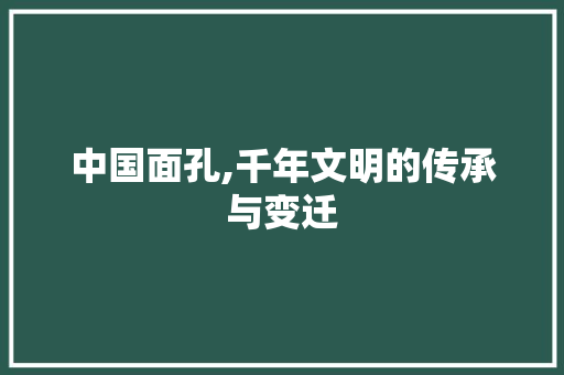 中国面孔,千年文明的传承与变迁