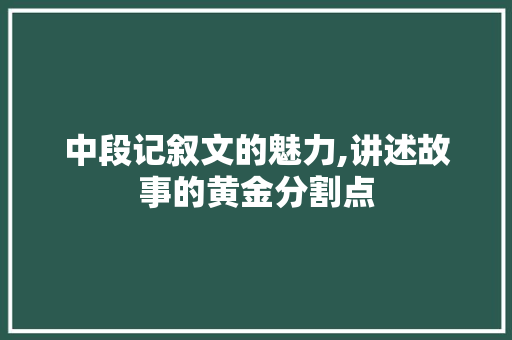 中段记叙文的魅力,讲述故事的黄金分割点