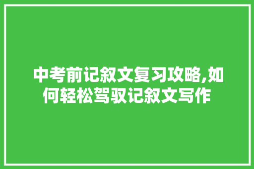 中考前记叙文复习攻略,如何轻松驾驭记叙文写作