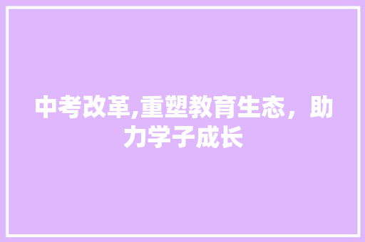 中考改革,重塑教育生态，助力学子成长