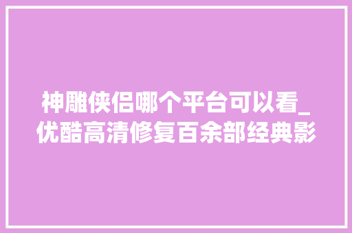 神雕侠侣哪个平台可以看_优酷高清修复百余部经典影剧神雕侠侣等重映获赞