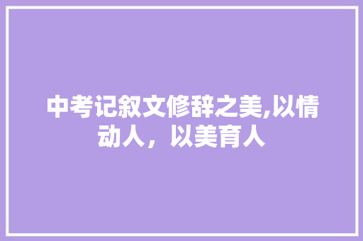 中考记叙文修辞之美,以情动人，以美育人