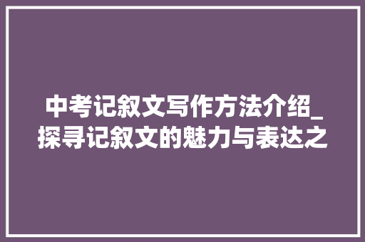 中考记叙文写作方法介绍_探寻记叙文的魅力与表达之路