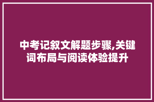 中考记叙文解题步骤,关键词布局与阅读体验提升