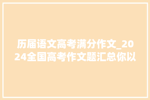 历届语文高考满分作文_2024全国高考作文题汇总你以为哪家最难附 历年高考作文试题