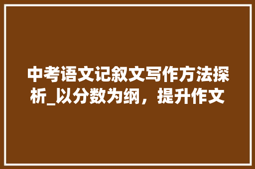 中考语文记叙文写作方法探析_以分数为纲，提升作文质量